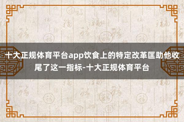 十大正规体育平台app饮食上的特定改革匡助他收尾了这一指标-