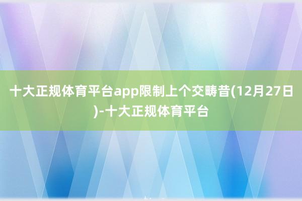 十大正规体育平台app限制上个交畴昔(12月27日)-十大正