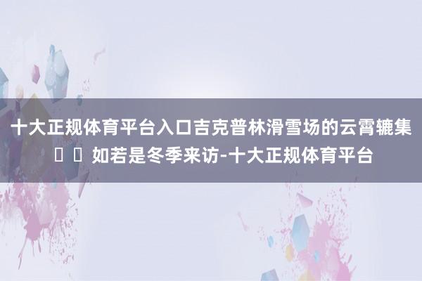 十大正规体育平台入口吉克普林滑雪场的云霄辘集 ⛷️如若是冬季来访-十大正规体育平台