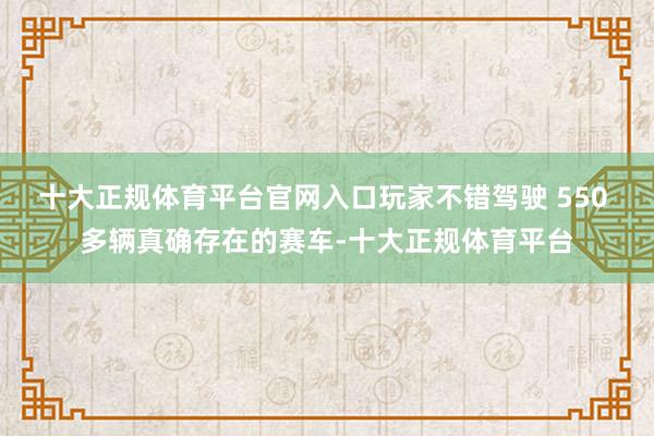 十大正规体育平台官网入口玩家不错驾驶 550 多辆真确存在的赛车-十大正规体育平台