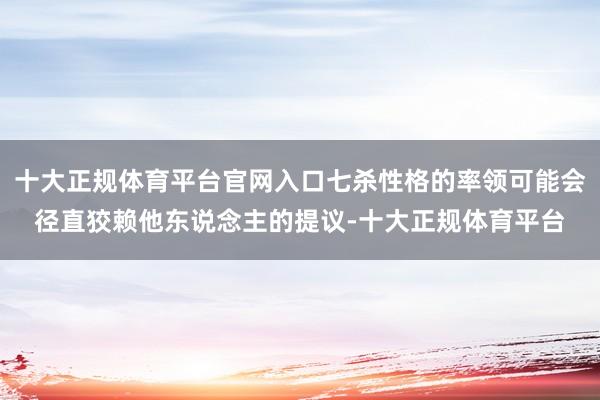 十大正规体育平台官网入口七杀性格的率领可能会径直狡赖他东说念主的提议-十大正规体育平台