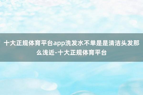 十大正规体育平台app洗发水不单是是清洁头发那么浅近-十大正