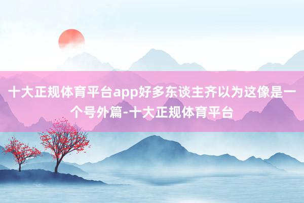 十大正规体育平台app好多东谈主齐以为这像是一个号外篇-十大正规体育平台
