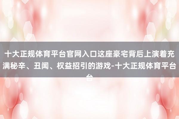 十大正规体育平台官网入口这座豪宅背后上演着充满秘辛、丑闻、权益招引的游戏-十大正规体育平台