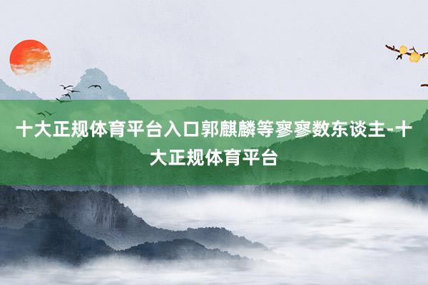 十大正规体育平台入口郭麒麟等寥寥数东谈主-十大正规体育平台