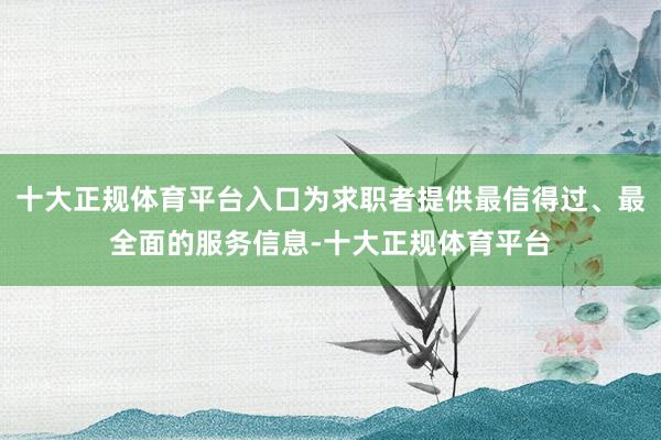 十大正规体育平台入口为求职者提供最信得过、最全面的服务信息-十大正规体育平台