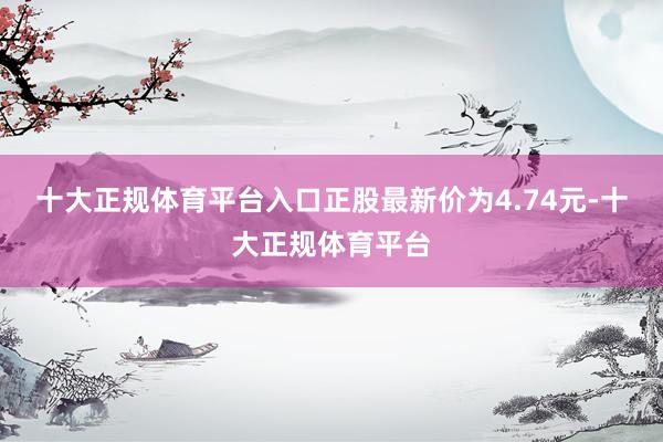 十大正规体育平台入口正股最新价为4.74元-十大正规体育平台