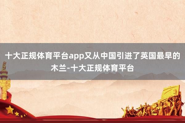 十大正规体育平台app又从中国引进了英国最早的木兰-十大正规