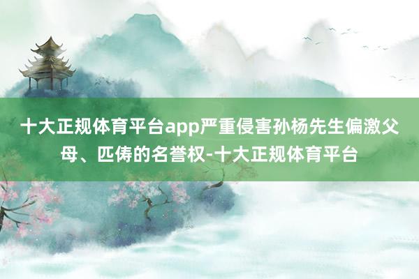 十大正规体育平台app严重侵害孙杨先生偏激父母、匹俦的名誉权-十大正规体育平台