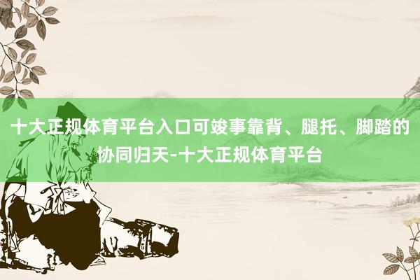 十大正规体育平台入口可竣事靠背、腿托、脚踏的协同归天-十大正