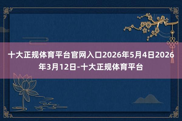 十大正规体育平台官网入口2026年5月4日2026年3月12