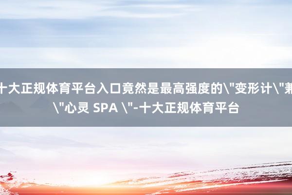 十大正规体育平台入口竟然是最高强度的＂变形计＂兼＂心灵 SP