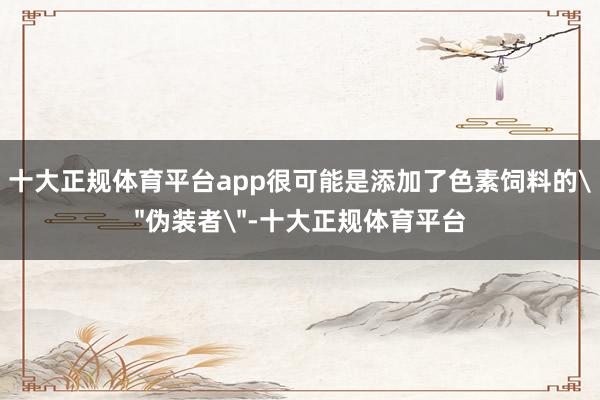 十大正规体育平台app很可能是添加了色素饲料的＂伪装者＂-十大正规体育平台