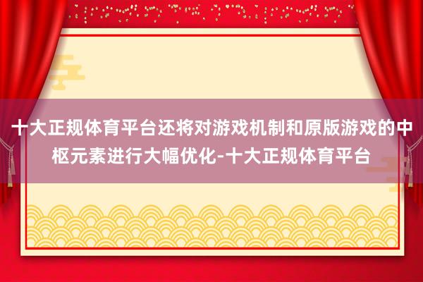 十大正规体育平台还将对游戏机制和原版游戏的中枢元素进行大幅优