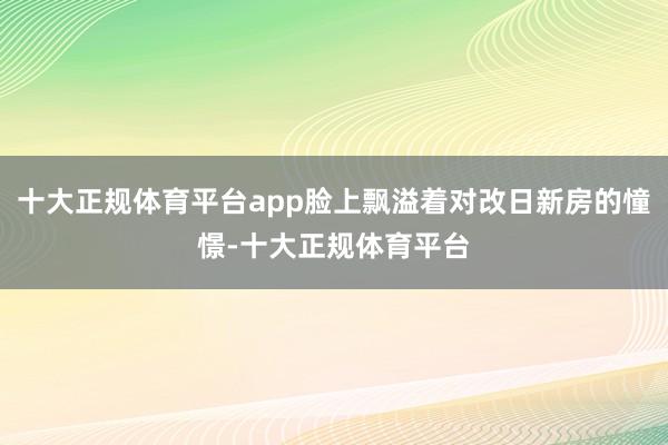 十大正规体育平台app脸上飘溢着对改日新房的憧憬-十大正规体
