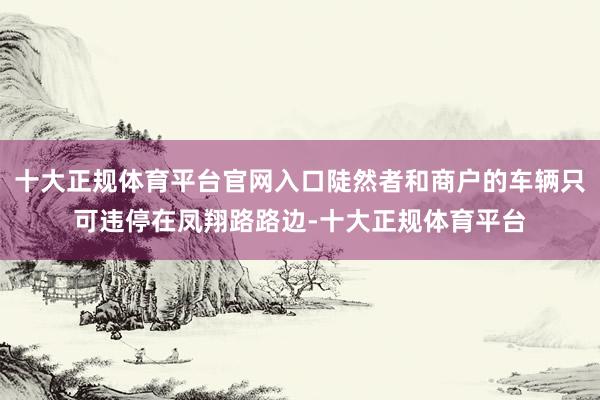 十大正规体育平台官网入口陡然者和商户的车辆只可违停在凤翔路路