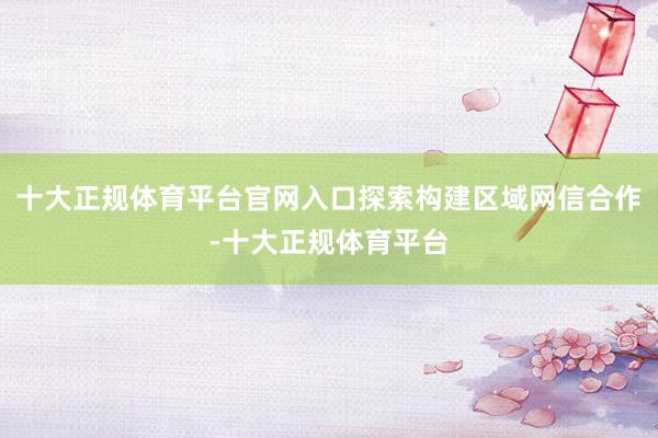 十大正规体育平台官网入口探索构建区域网信合作-十大正规体育平