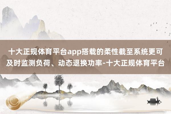 十大正规体育平台app搭载的柔性截至系统更可及时监测负荷、动态退换功率-十大正规体育平台