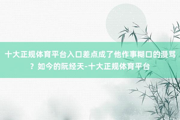 十大正规体育平台入口差点成了他作事糊口的漫骂？如今的阮经天-十大正规体育平台