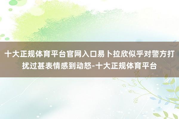 十大正规体育平台官网入口易卜拉欣似乎对警方打扰过甚表情感到动