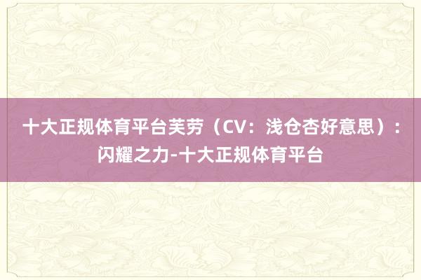 十大正规体育平台芙劳（CV：浅仓杏好意思）：闪耀之力-十大正