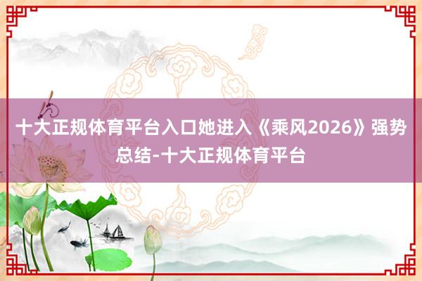 十大正规体育平台入口她进入《乘风2026》强势总结-十大正规