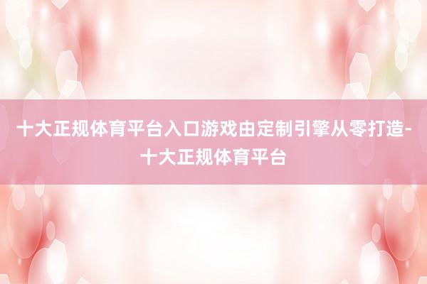 十大正规体育平台入口游戏由定制引擎从零打造-十大正规体育平台