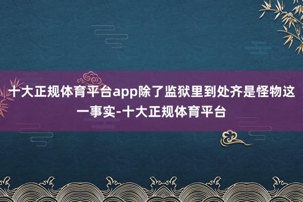 十大正规体育平台app除了监狱里到处齐是怪物这一事实-十大正