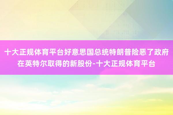 十大正规体育平台好意思国总统特朗普险恶了政府在英特尔取得的新股份-十大正规体育平台