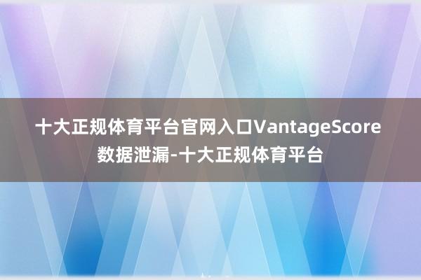 十大正规体育平台官网入口 VantageScore 数据泄漏-十大正规体育平台