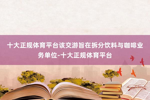 十大正规体育平台 该交游旨在拆分饮料与咖啡业务单位-十大正规体育平台