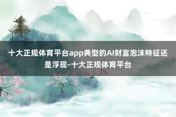十大正规体育平台app典型的AI财富泡沫特征还是浮现-十大正