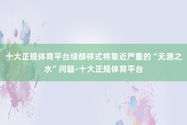 十大正规体育平台绿醇样式将靠近严重的“无源之水”问题-十大正