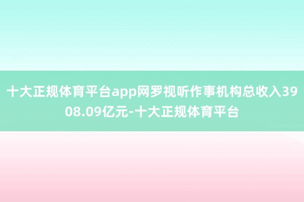 十大正规体育平台app网罗视听作事机构总收入3908.09亿