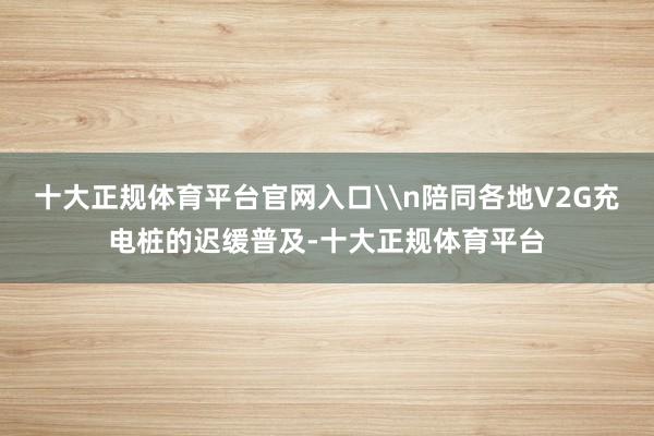 十大正规体育平台官网入口\n陪同各地V2G充电桩的迟缓普及-十大正规体育平台