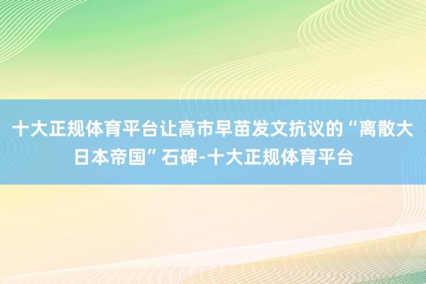 十大正规体育平台让高市早苗发文抗议的“离散大日本帝国”石碑-十大正规体育平台
