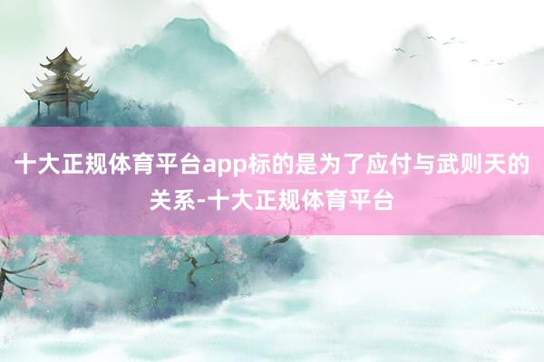 十大正规体育平台app标的是为了应付与武则天的关系-十大正规
