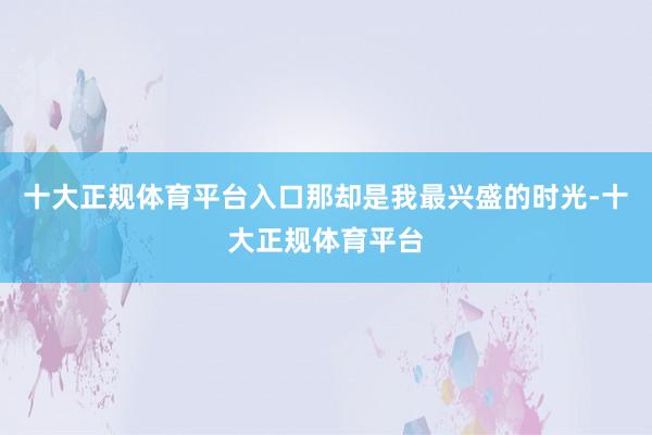 十大正规体育平台入口那却是我最兴盛的时光-十大正规体育平台