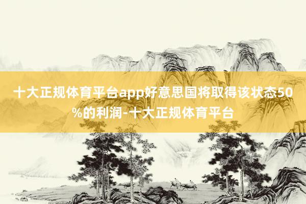 十大正规体育平台app好意思国将取得该状态50%的利润-十大正规体育平台