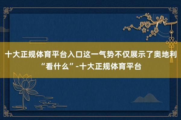 十大正规体育平台入口这一气势不仅展示了奥地利“看什么”-十大正规体育平台