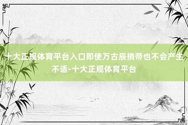 十大正规体育平台入口即使万古辰捎带也不会产生不适-十大正规体育平台