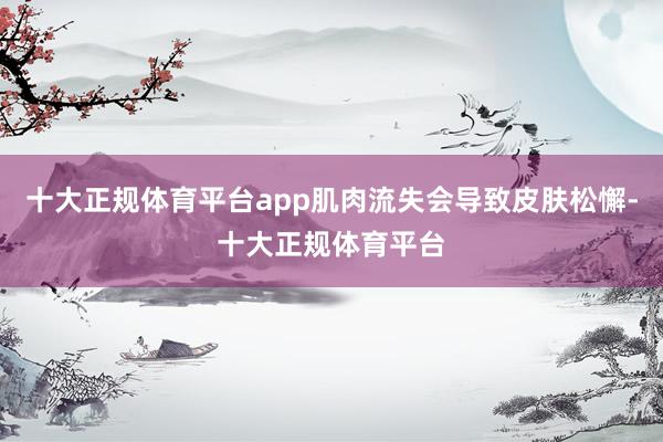 十大正规体育平台app肌肉流失会导致皮肤松懈-十大正规体育平台