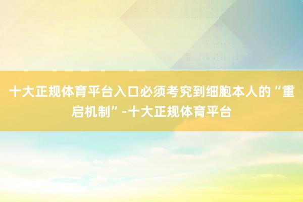 十大正规体育平台入口必须考究到细胞本人的“重启机制”-十大正规体育平台