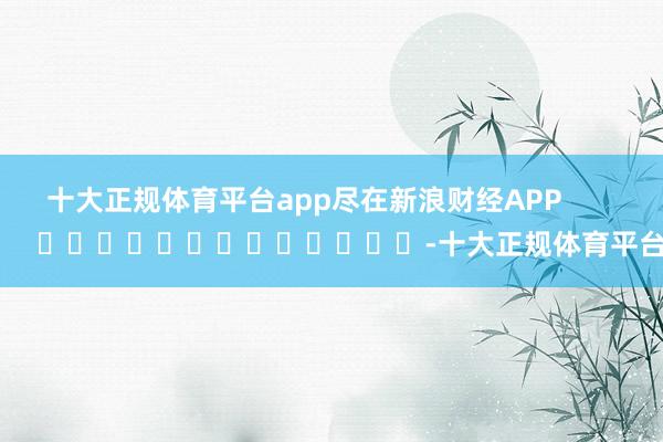 十大正规体育平台app尽在新浪财经APP -十大正规体育平台
