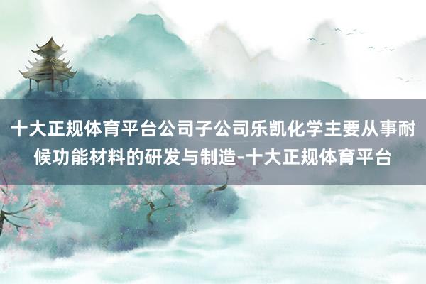 十大正规体育平台公司子公司乐凯化学主要从事耐候功能材料的研发与制造-十大正规体育平台