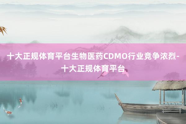 十大正规体育平台生物医药CDMO行业竞争浓烈-十大正规体育平