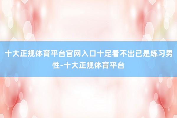 十大正规体育平台官网入口十足看不出已是练习男性-十大正规体育